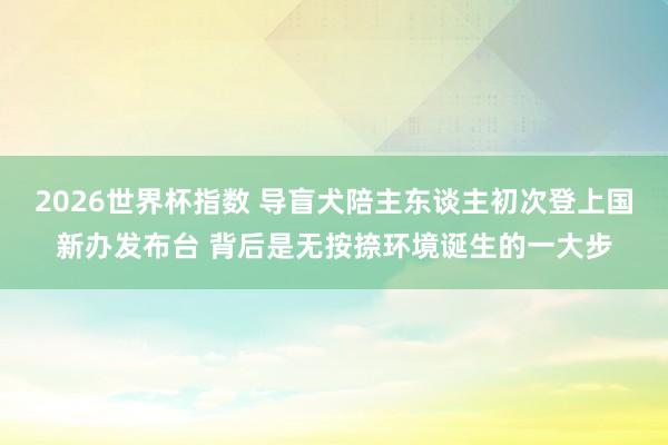 2026世界杯指数 导盲犬陪主东谈主初次登上国新办发布台 背后是无按捺环境诞生的一大步