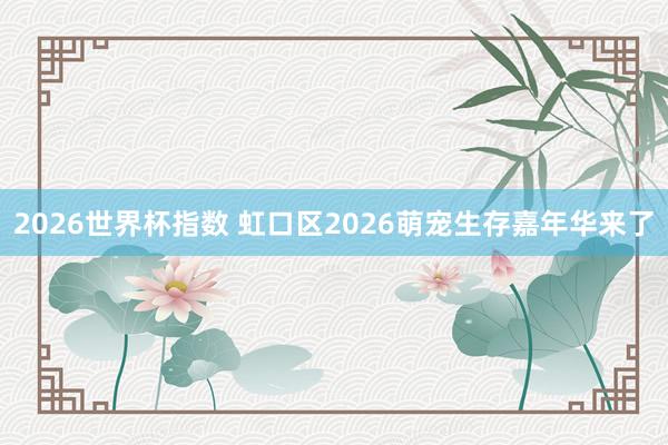 2026世界杯指数 虹口区2026萌宠生存嘉年华来了