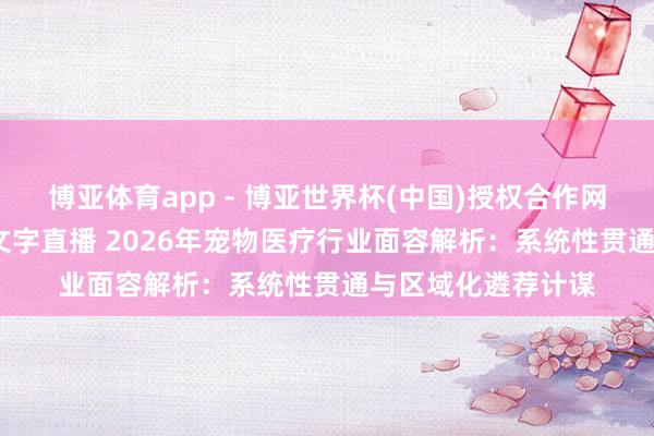 博亚体育app - 博亚世界杯(中国)授权合作网站，2026世界杯文字直播 2026年宠物医疗行业面容解析：系统性贯通与区域化遴荐计谋