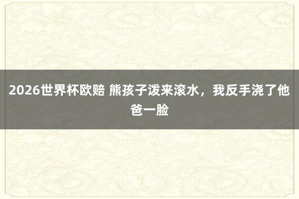 2026世界杯欧赔 熊孩子泼来滚水，我反手浇了他爸一脸