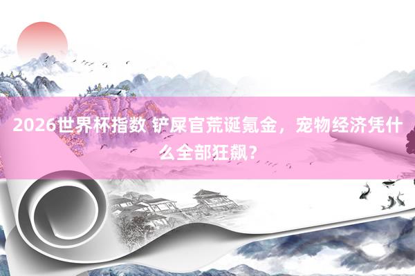 2026世界杯指数 铲屎官荒诞氪金，宠物经济凭什么全部狂飙？