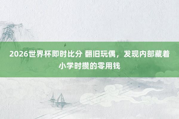 2026世界杯即时比分 翻旧玩偶，发现内部藏着小学时攒的零用钱