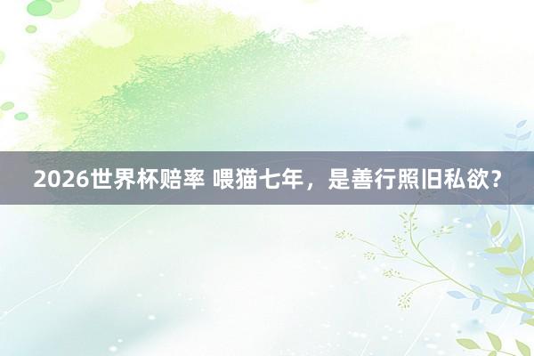 2026世界杯赔率 喂猫七年,是善行照旧私欲?