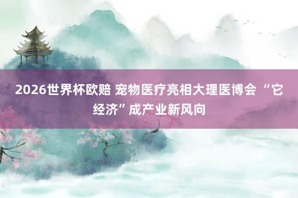 2026世界杯欧赔 宠物医疗亮相大理医博会 “它经济”成产业新风向