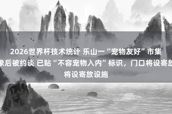 2026世界杯技术统计 乐山一“宠物友好”市集曝乱象后被约谈 已贴“不容宠物入内”标识，门口将设寄放设施