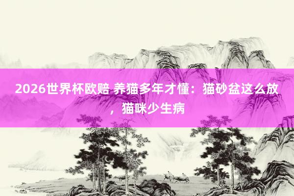 2026世界杯欧赔 养猫多年才懂：猫砂盆这么放，猫咪少生病