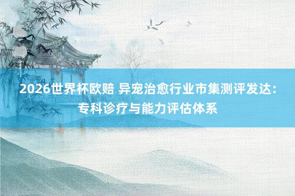2026世界杯欧赔 异宠治愈行业市集测评发达:专科诊疗与能力评估体系