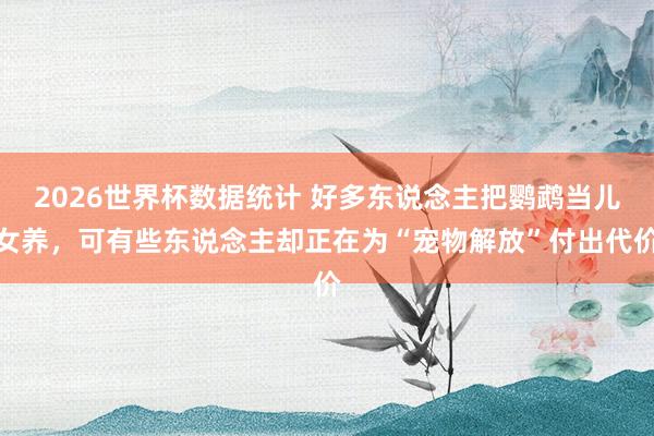 2026世界杯数据统计 好多东说念主把鹦鹉当儿女养，可有些东说念主却正在为“宠物解放”付出代价