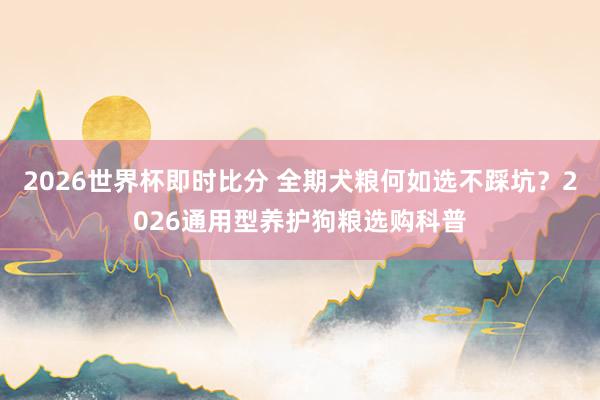 2026世界杯即时比分 全期犬粮何如选不踩坑？2026通用型养护狗粮选购科普
