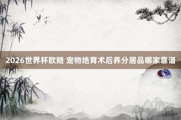 2026世界杯欧赔 宠物绝育术后养分居品哪家靠谱