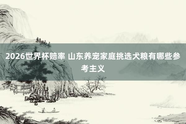 2026世界杯赔率 山东养宠家庭挑选犬粮有哪些参考主义