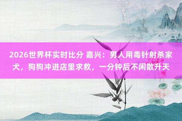 2026世界杯实时比分 嘉兴：男人用毒针射杀家犬，狗狗冲进店里求救，一分钟后不闲散升天