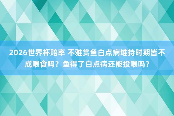 2026世界杯赔率 不雅赏鱼白点病维持时期皆不成喂食吗？鱼得了白点病还能投喂吗？