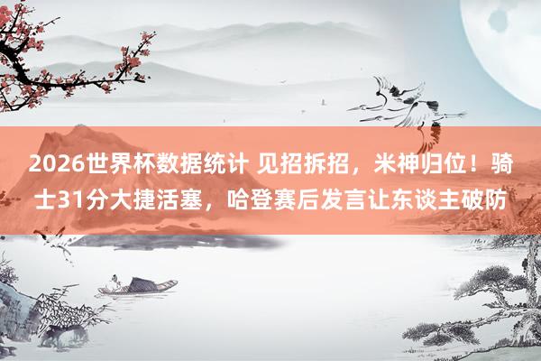 2026世界杯数据统计 见招拆招，米神归位！骑士31分大捷活塞，哈登赛后发言让东谈主破防