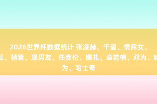 2026世界杯数据统计 张凌赫、千玺、情商女、赵丽颖、杨紫、现男友、任嘉伦、娜扎、章若楠、邓为、哈士奇
