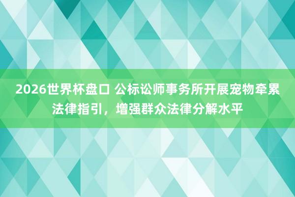 2026世界杯盘口 公标讼师事务所开展宠物牵累法律指引，增强群众法律分解水平
