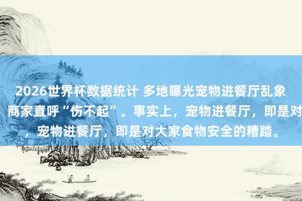 2026世界杯数据统计 多地曝光宠物进餐厅乱象，违法者将靠近罚金，商家直呼“伤不起”。事实上，宠物进餐厅，即是对大家食物安全的糟踏。