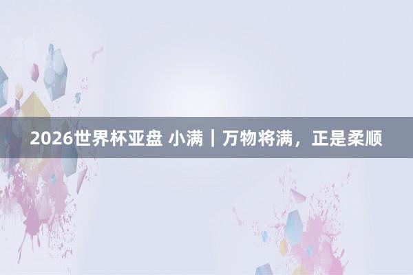 2026世界杯亚盘 小满｜万物将满，正是柔顺