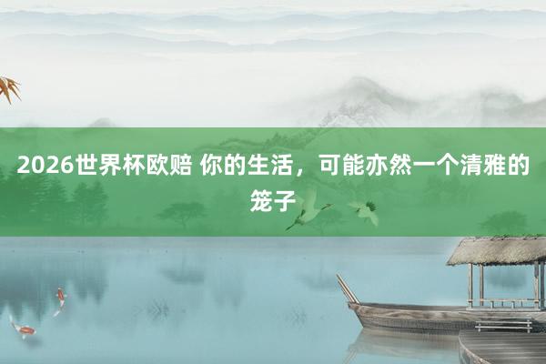 2026世界杯欧赔 你的生活，可能亦然一个清雅的笼子