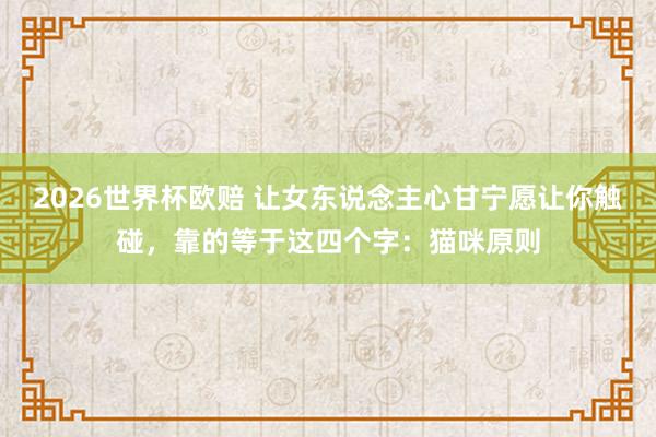 2026世界杯欧赔 让女东说念主心甘宁愿让你触碰，靠的等于这四个字：猫咪原则