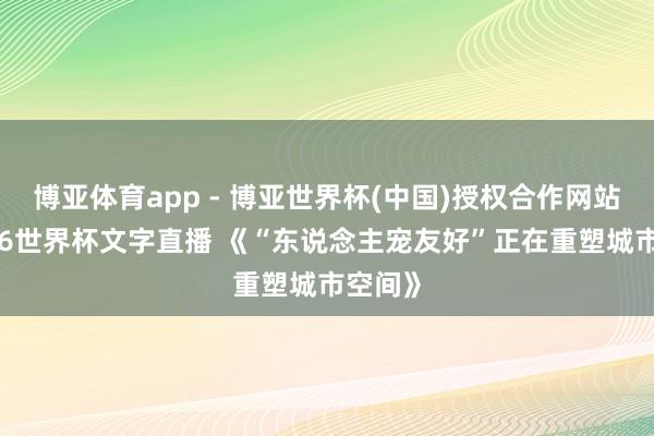 博亚体育app - 博亚世界杯(中国)授权合作网站，2026世界杯文字直播 《“东说念主宠友好”正在重塑城市空间》