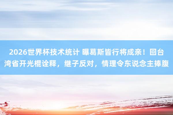 2026世界杯技术统计 曝葛斯皆行将成亲！回台湾省开光棍诠释，继子反对，情理令东说念主捧腹