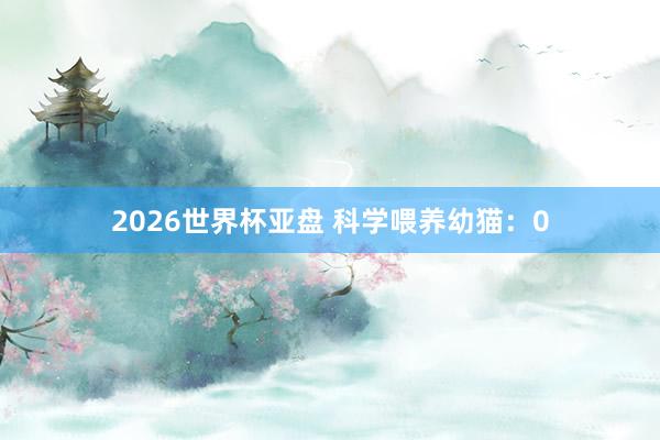 2026世界杯亚盘 科学喂养幼猫：0