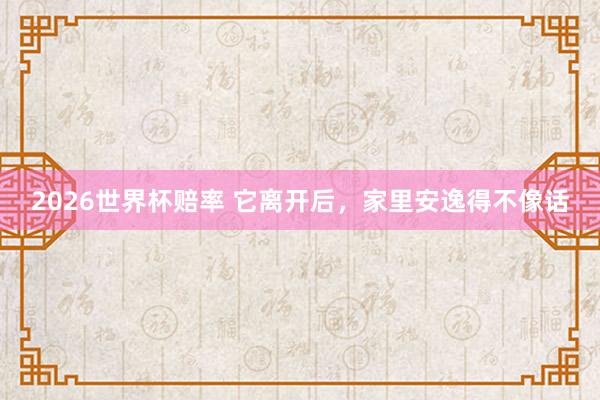 2026世界杯赔率 它离开后，家里安逸得不像话