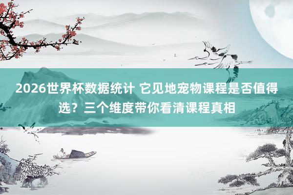2026世界杯数据统计 它见地宠物课程是否值得选？三个维度带你看清课程真相