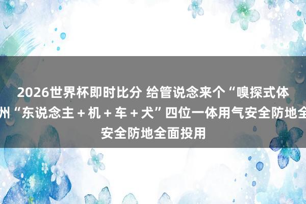 2026世界杯即时比分 给管说念来个“嗅探式体检” 福州“东说念主＋机＋车＋犬”四位一体用气安全防地全面投用