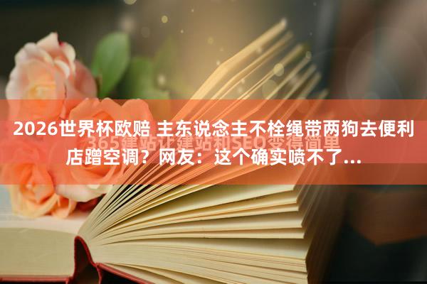 2026世界杯欧赔 主东说念主不栓绳带两狗去便利店蹭空调？网友：这个确实喷不了...
