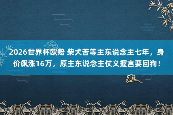 2026世界杯欧赔 柴犬苦等主东说念主七年，身价飙涨16万，原主东说念主仗义握言要回狗！