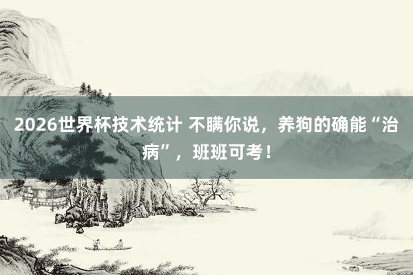 2026世界杯技术统计 不瞒你说，养狗的确能“治病”，班班可考！