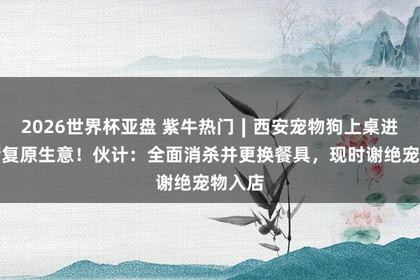 2026世界杯亚盘 紫牛热门∣西安宠物狗上桌进食餐厅复原生意！伙计：全面消杀并更换餐具，现时谢绝宠物入店