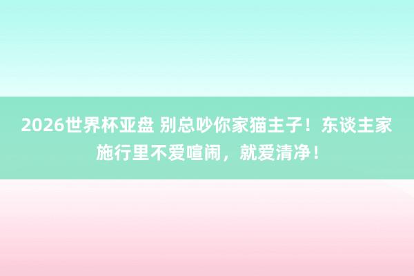 2026世界杯亚盘 别总吵你家猫主子！东谈主家施行里不爱喧闹，就爱清净！