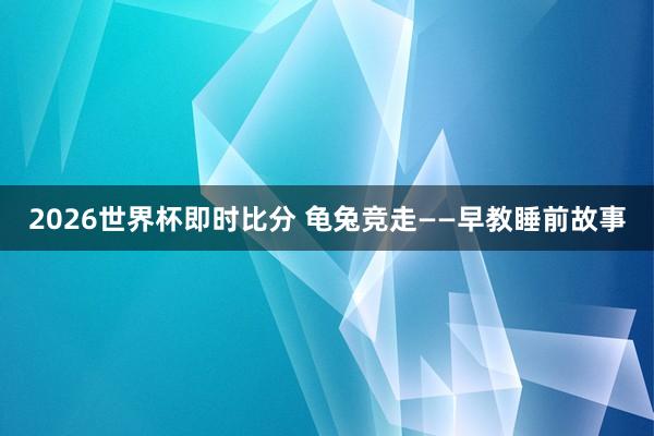 2026世界杯即时比分 龟兔竞走——早教睡前故事
