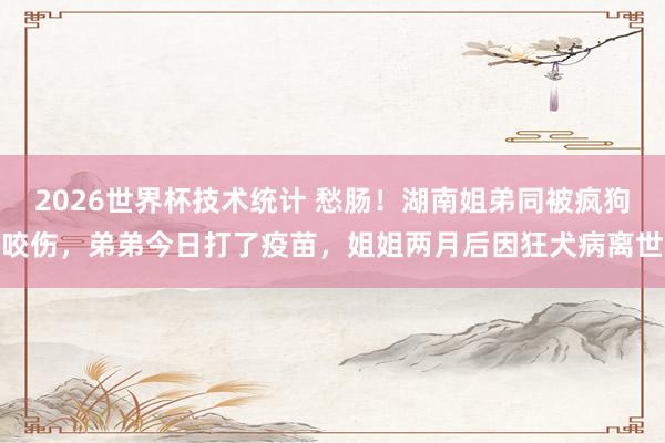 2026世界杯技术统计 愁肠！湖南姐弟同被疯狗咬伤，弟弟今日打了疫苗，姐姐两月后因狂犬病离世