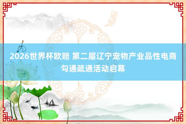 2026世界杯欧赔 第二届辽宁宠物产业品性电商勾通疏通活动启幕