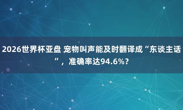 2026世界杯亚盘 宠物叫声能及时翻译成“东谈主话”，准确率达94.6%？