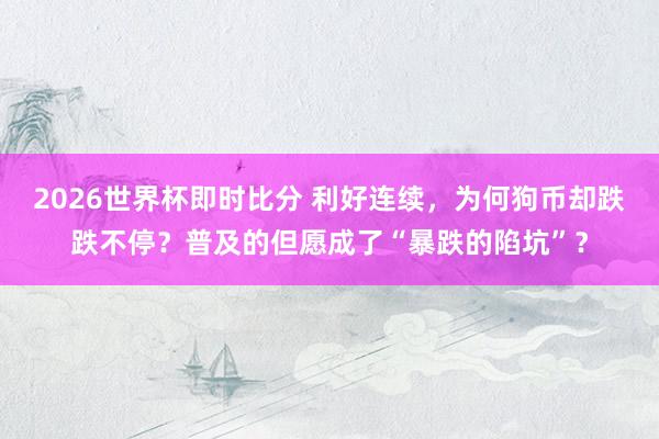 2026世界杯即时比分 利好连续，为何狗币却跌跌不停？普及的但愿成了“暴跌的陷坑”？