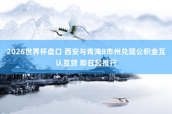 2026世界杯盘口 西安与青海8市州兑现公积金互认互贷 即日起推行