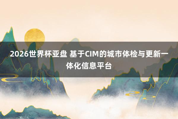 2026世界杯亚盘 基于CIM的城市体检与更新一体化信息平台