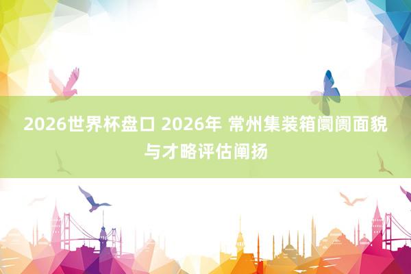 2026世界杯盘口 2026年 常州集装箱阛阓面貌与才略评估阐扬