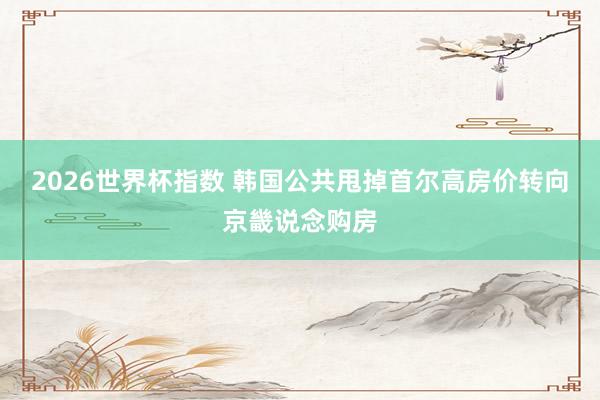 2026世界杯指数 韩国公共甩掉首尔高房价转向京畿说念购房