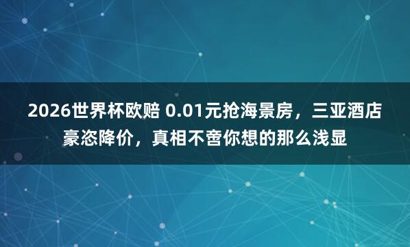 2026世界杯欧赔 0.01元抢海景房，三亚酒店豪恣降价，真相不啻你想的那么浅显