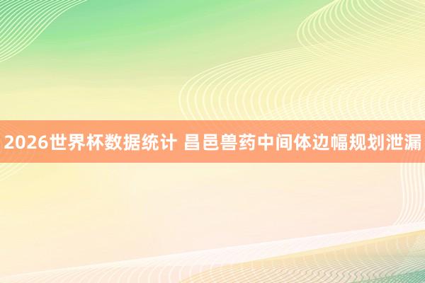 2026世界杯数据统计 昌邑兽药中间体边幅规划泄漏