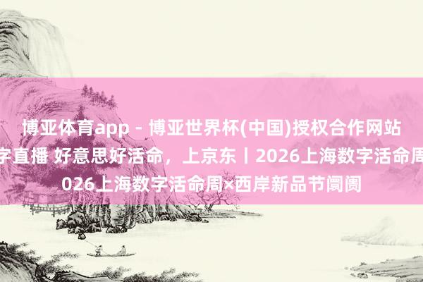 博亚体育app - 博亚世界杯(中国)授权合作网站，2026世界杯文字直播 好意思好活命，上京东丨2026上海数字活命周×西岸新品节阛阓