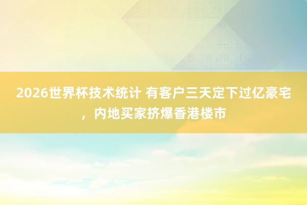 2026世界杯技术统计 有客户三天定下过亿豪宅,内地买家挤爆香港楼市