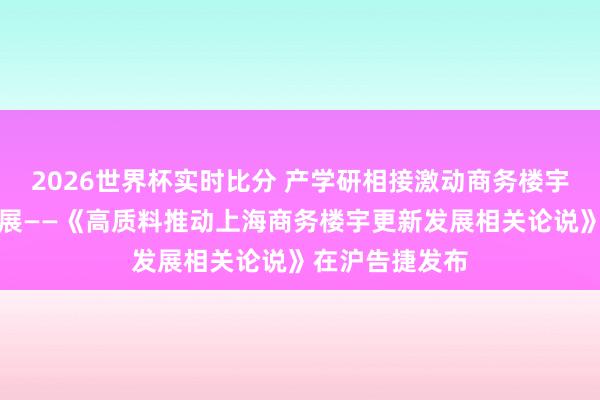 2026世界杯实时比分 产学研相接激动商务楼宇更新高质料发展——《高质料推动上海商务楼宇更新发展相关论说》在沪告捷发布