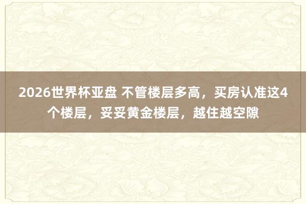 2026世界杯亚盘 不管楼层多高，买房认准这4个楼层，妥妥黄金楼层，越住越空隙